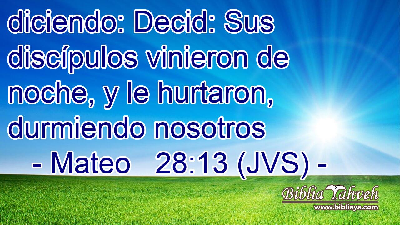 diciendo: Decid: Sus discípulos vinieron de noche, y le hurtaron, durmiendo nosotros