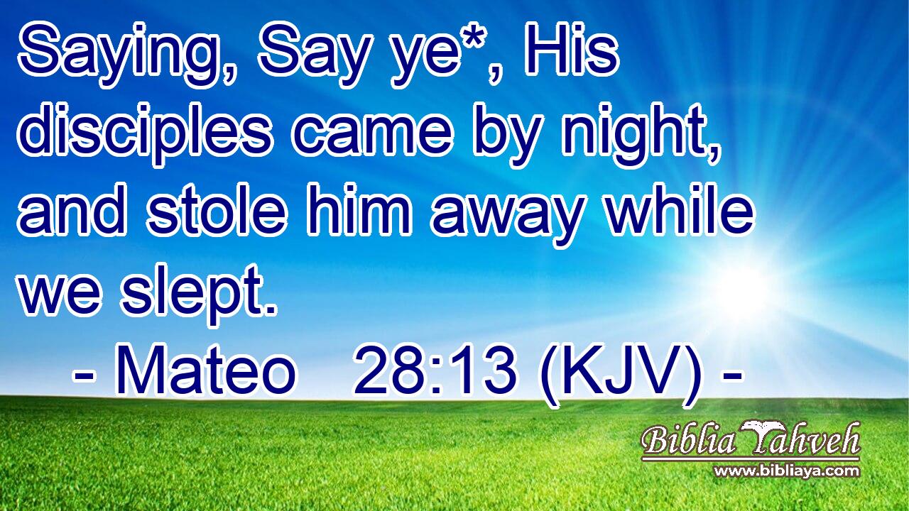 Saying, Say ye*, His disciples came by night, and stole him away while we slept.