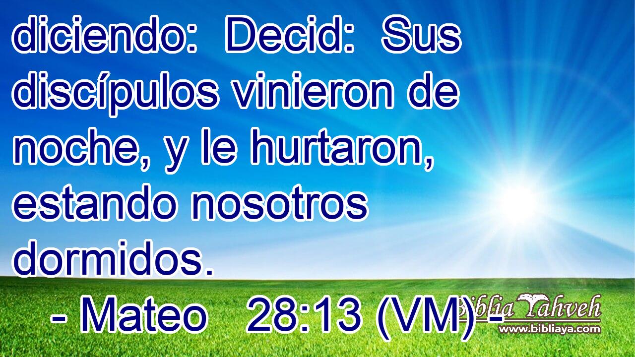  diciendo:  Decid:  Sus discípulos vinieron de noche, y le hurtaron, estando nosotros dormidos. 
