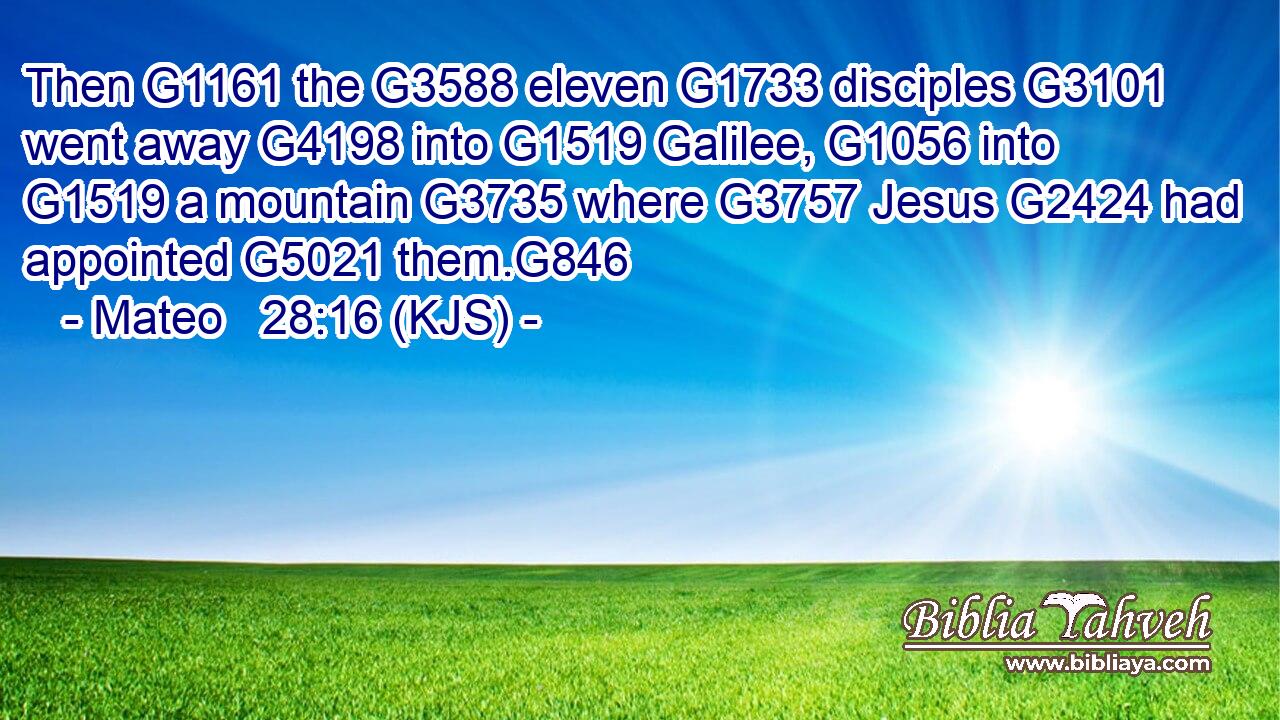 Then G1161 the G3588 eleven G1733 disciples G3101 went away G4198 into G1519 Galilee, G1056 into G1519 a mountain G3735 where G3757 Jesus G2424 had appointed G5021 them.G846