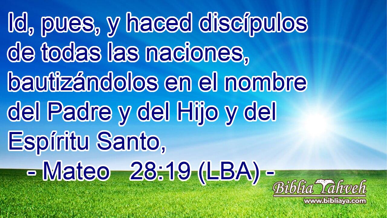 Id, pues, y haced discípulos de todas las naciones, bautizándolos en el nombre del Padre y del Hijo y del Espíritu Santo,