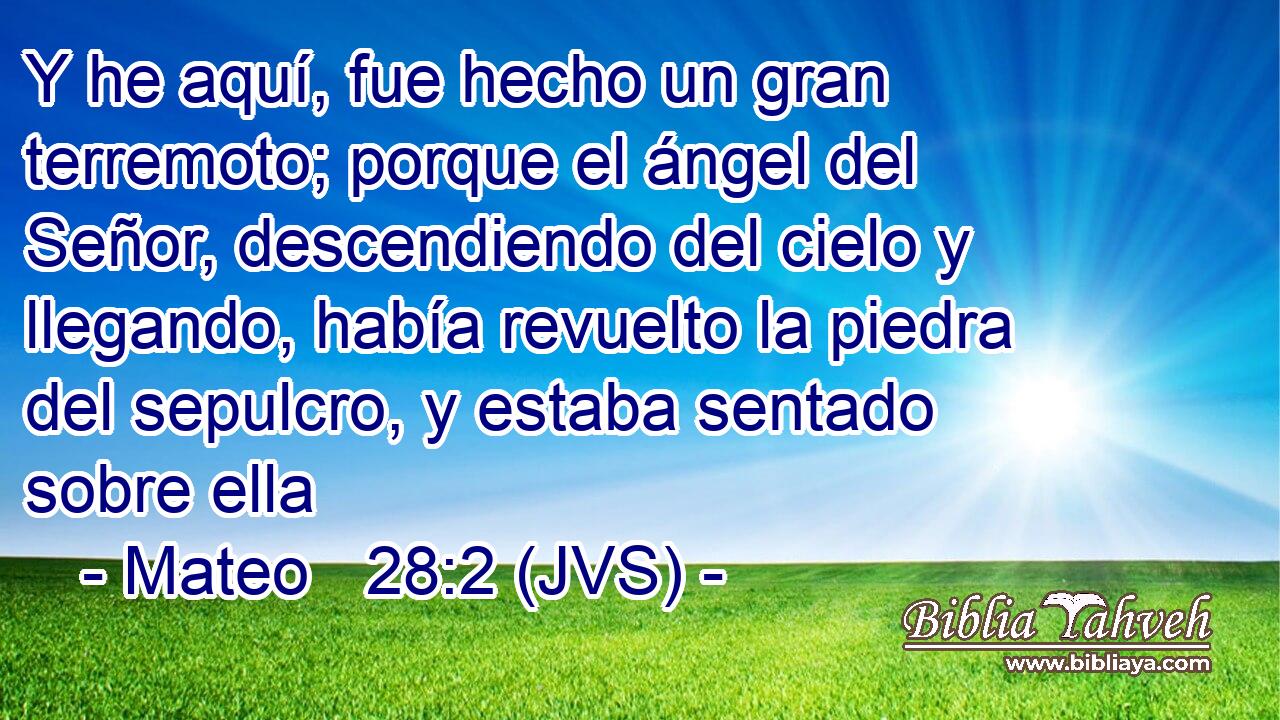 Y he aquí, fue hecho un gran terremoto; porque el ángel del Señor, descendiendo del cielo y llegando, había revuelto la piedra del sepulcro, y estaba sentado sobre ella