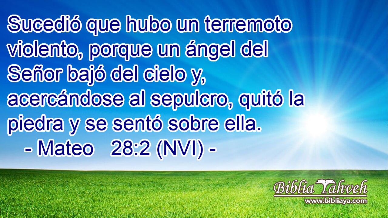  Sucedió que hubo un terremoto violento, porque un ángel del Señor bajó del cielo y, acercándose al sepulcro, quitó la piedra y se sentó sobre ella. 