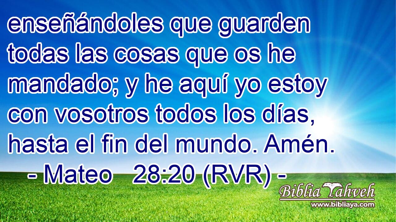 enseñándoles que guarden todas las cosas que os he mandado; y he aquí yo estoy con vosotros todos los días, hasta el fin del mundo. Amén.