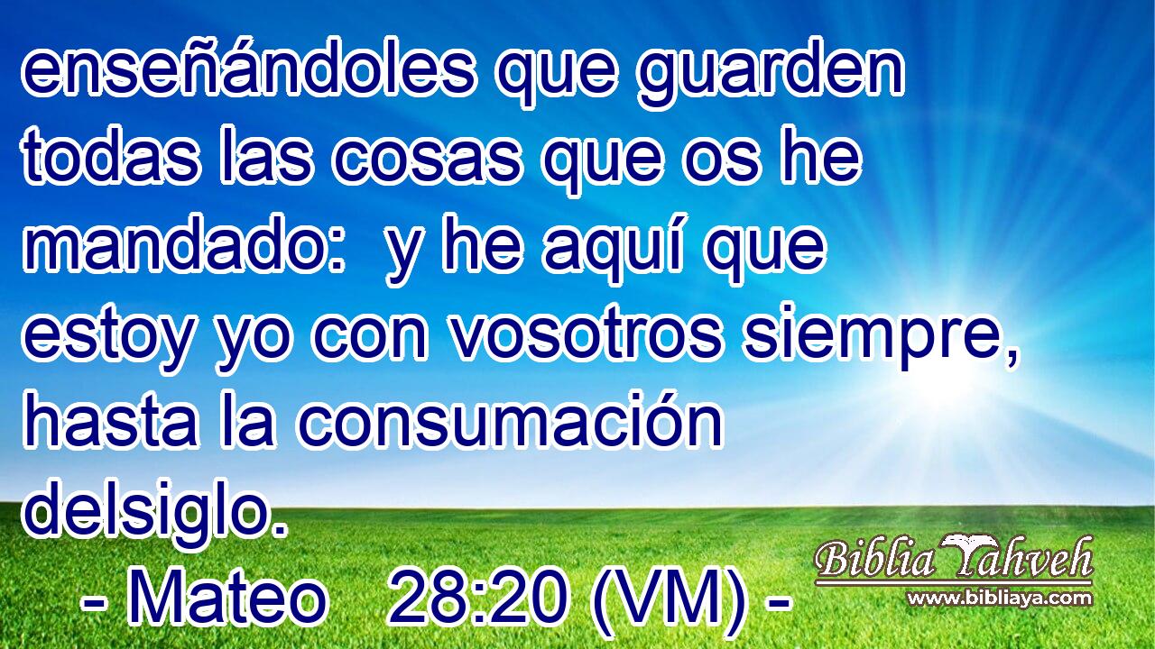  enseñándoles que guarden todas las cosas que os he mandado:  y he aquí que estoy yo con vosotros siempre, hasta la consumación delsiglo. 