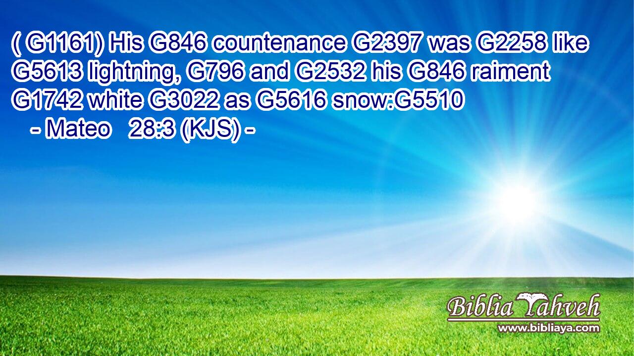 ( G1161) His G846 countenance G2397 was G2258 like G5613 lightning, G796 and G2532 his G846 raiment G1742 white G3022 as G5616 snow:G5510