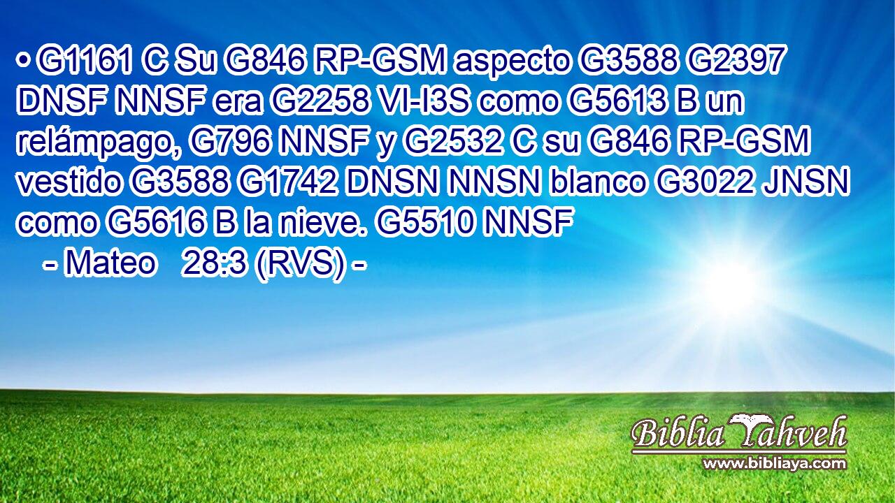• G1161 C Su G846 RP-GSM aspecto G3588 G2397 DNSF NNSF era G2258 VI-I3S como G5613 B un relámpago, G796 NNSF y G2532 C su G846 RP-GSM vestido G3588 G1742 DNSN NNSN blanco G3022 JNSN como G5616 B la nieve. G5510 NNSF 