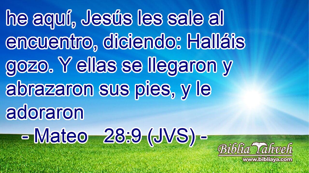he aquí, Jesús les sale al encuentro, diciendo: Halláis gozo. Y ellas se llegaron y abrazaron sus pies, y le adoraron