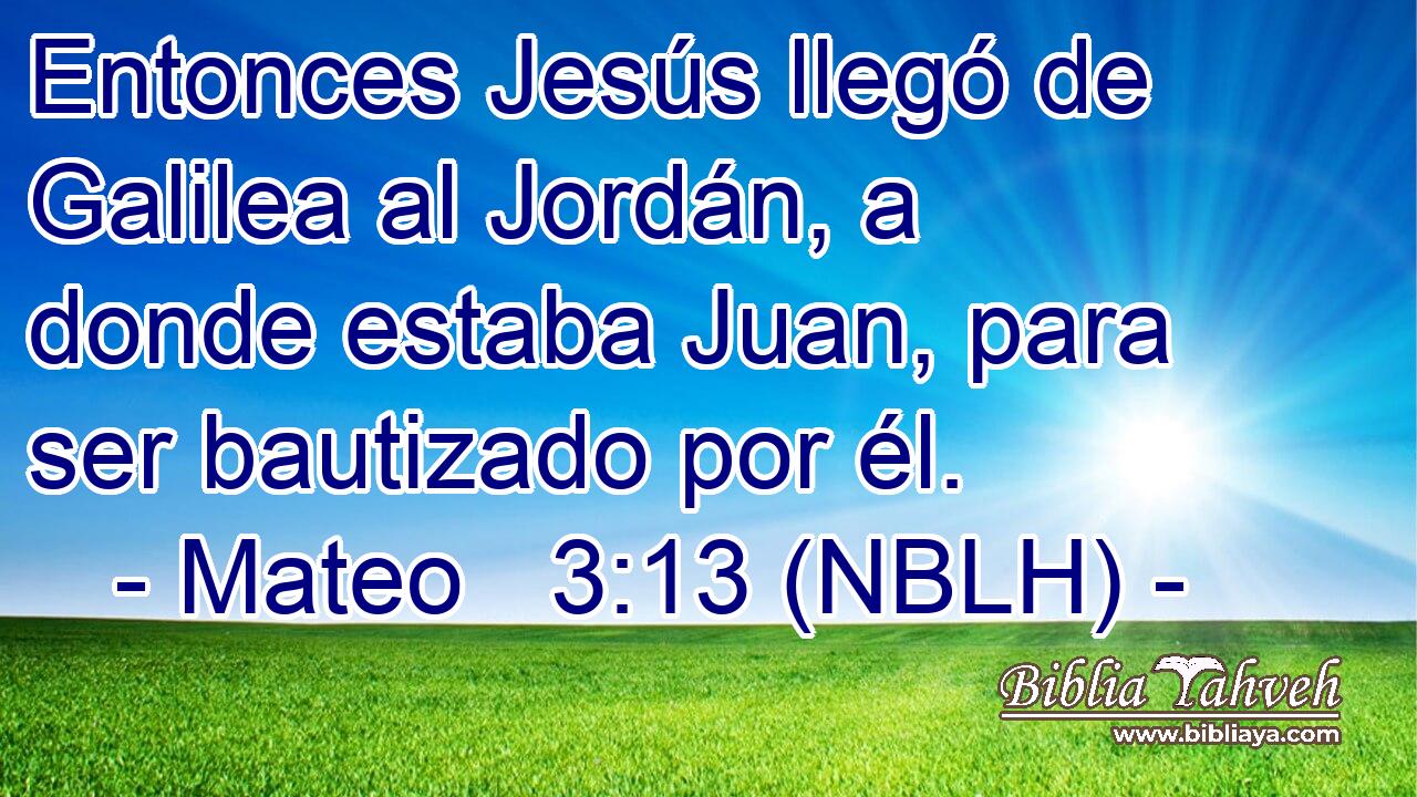  Entonces Jesús llegó de Galilea al Jordán, a donde estaba Juan, para ser bautizado por él. 