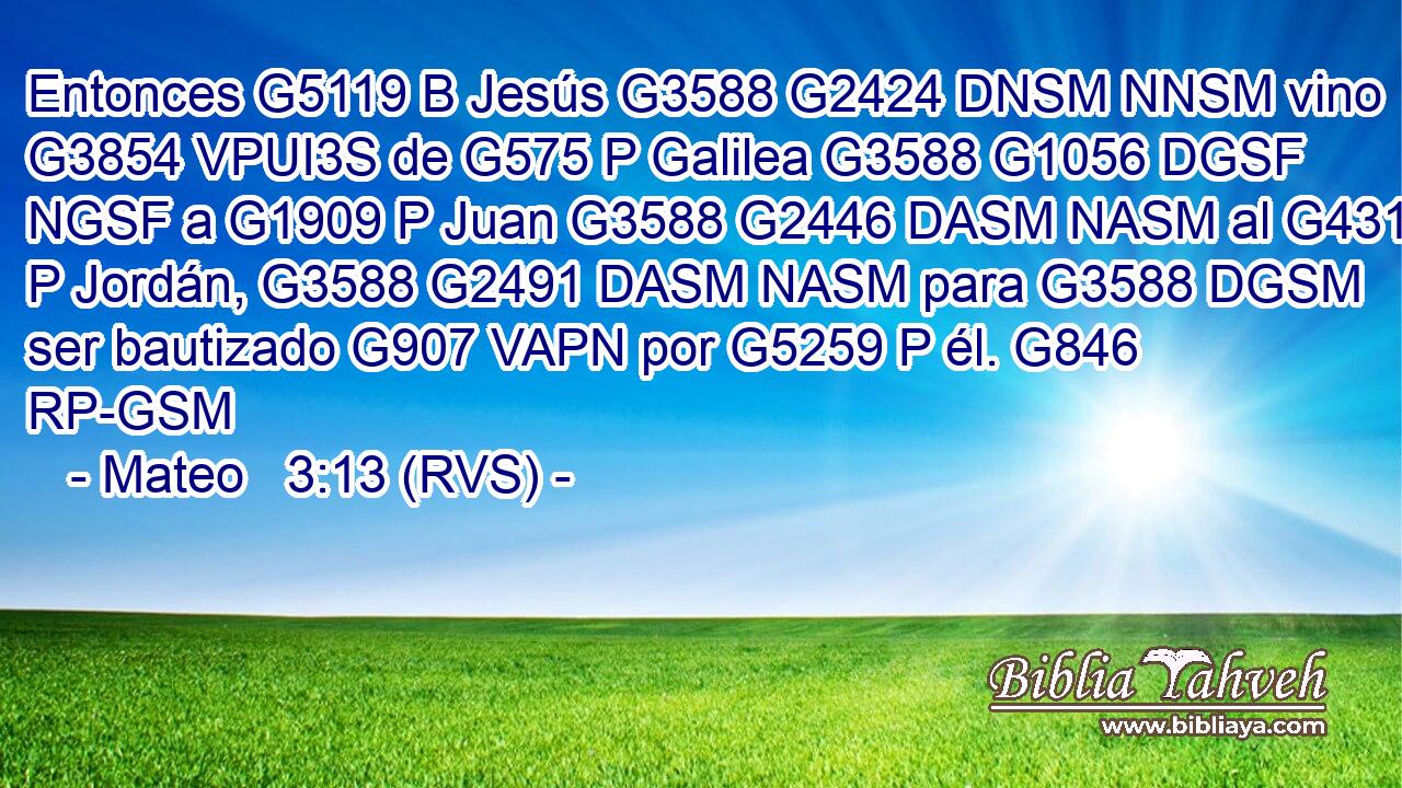 Entonces G5119 B Jesús G3588 G2424 DNSM NNSM vino G3854 VPUI3S de G575 P Galilea G3588 G1056 DGSF NGSF a G1909 P Juan G3588 G2446 DASM NASM al G4314 P Jordán, G3588 G2491 DASM NASM para G3588 DGSM ser bautizado G907 VAPN por G5259 P él. G846 RP-GSM 