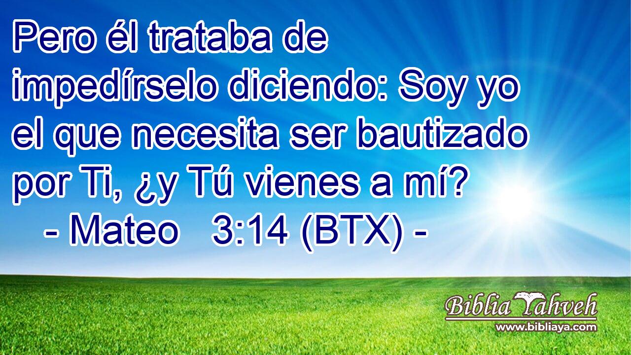 Pero él trataba de impedírselo diciendo: Soy yo el que necesita ser bautizado por Ti, ¿y Tú vienes a mí?