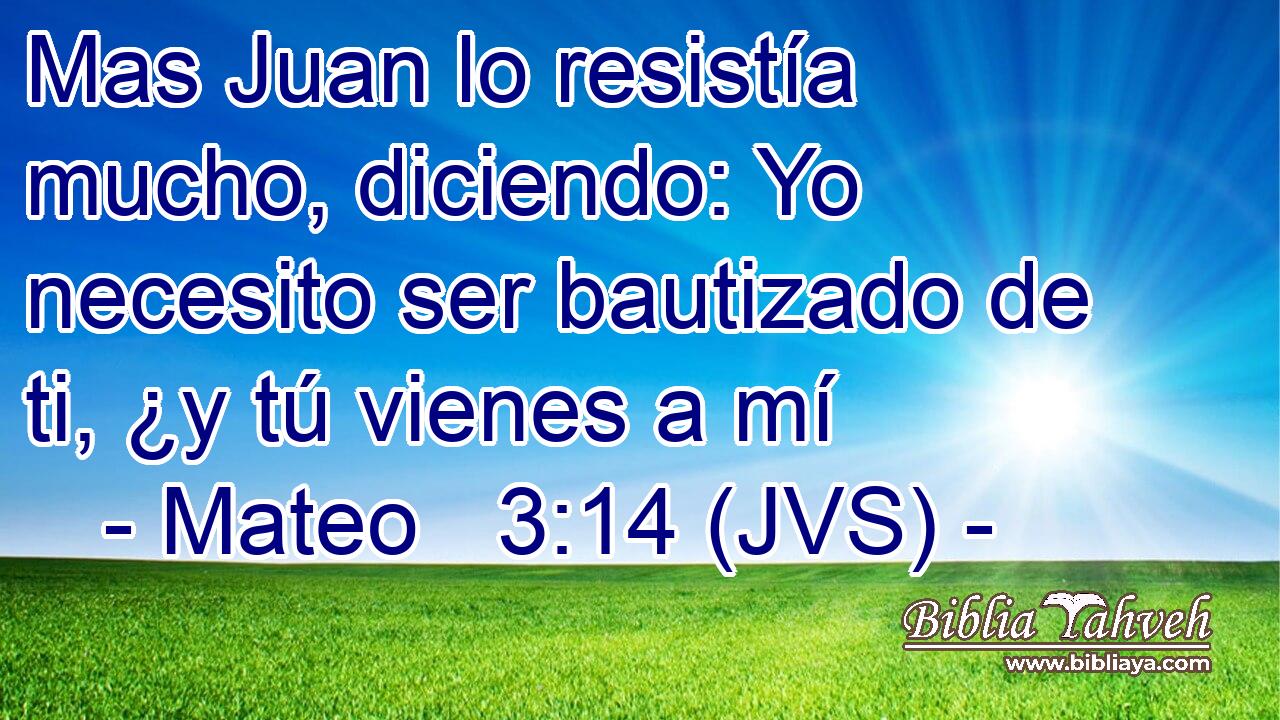 Mas Juan lo resistía mucho, diciendo: Yo necesito ser bautizado de ti, ¿y tú vienes a mí