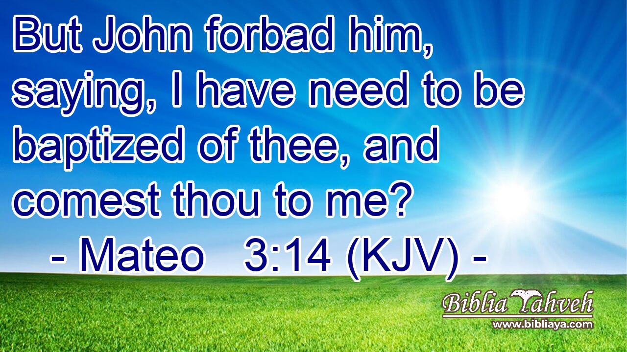 But John forbad him, saying, I have need to be baptized of thee, and comest thou to me?