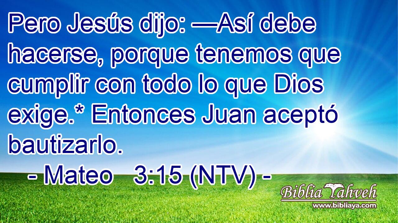 Pero Jesús dijo: —Así debe hacerse, porque tenemos que cumplir con todo lo que Dios exige.* Entonces Juan aceptó bautizarlo.