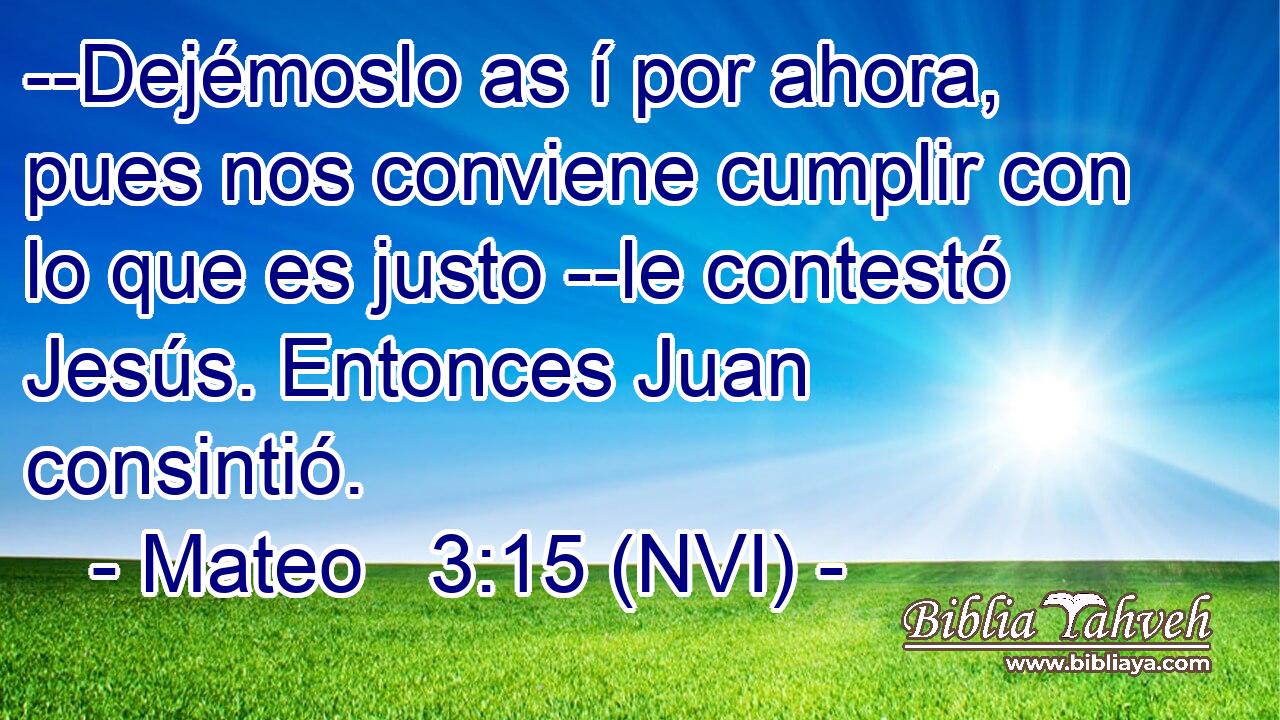  --Dejémoslo as í por ahora, pues nos conviene cumplir con lo que es justo --le contestó Jesús. Entonces Juan consintió. 