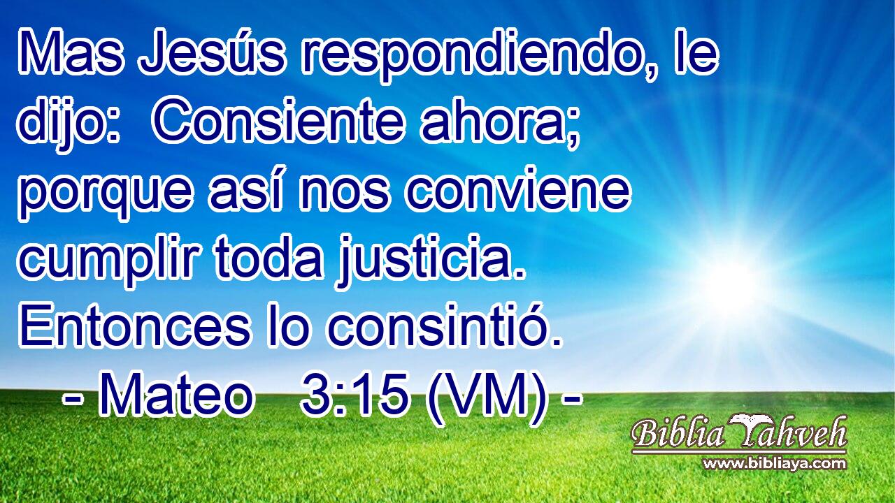  Mas Jesús respondiendo, le dijo:  Consiente ahora; porque así nos conviene cumplir toda justicia. Entonces lo consintió. 