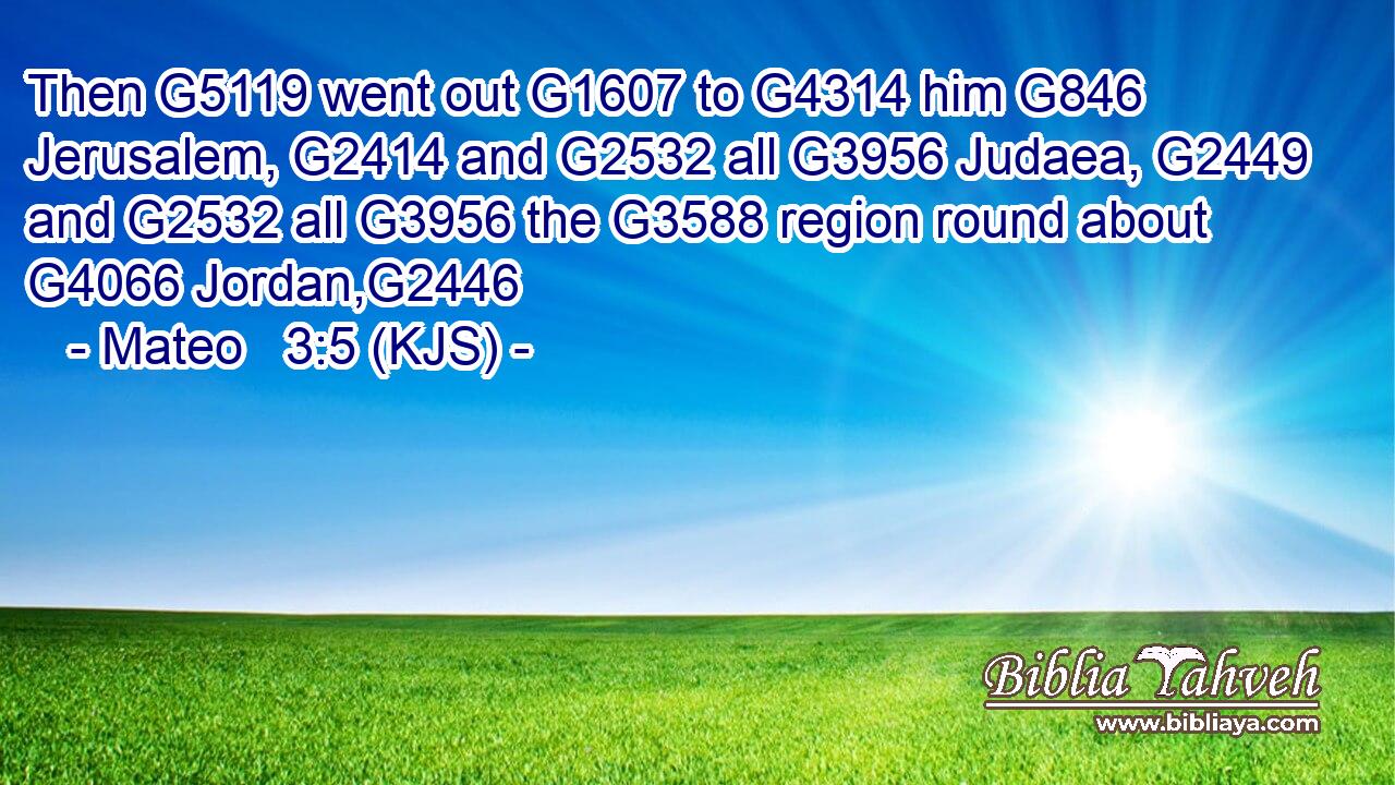 Then G5119 went out G1607 to G4314 him G846 Jerusalem, G2414 and G2532 all G3956 Judaea, G2449 and G2532 all G3956 the G3588 region round about G4066 Jordan,G2446