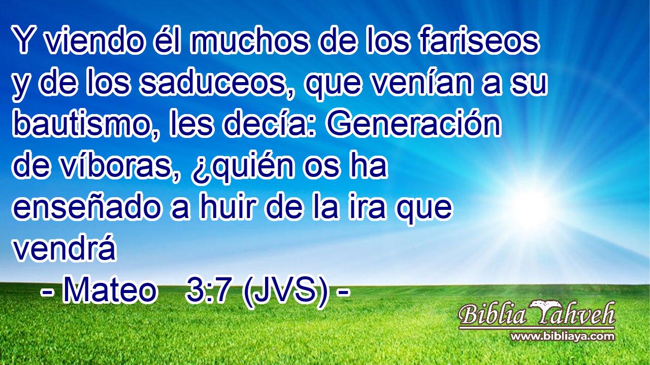 Y viendo él muchos de los fariseos y de los saduceos, que venían a su bautismo, les decía: Generación de víboras, ¿quién os ha enseñado a huir de la ira que vendrá