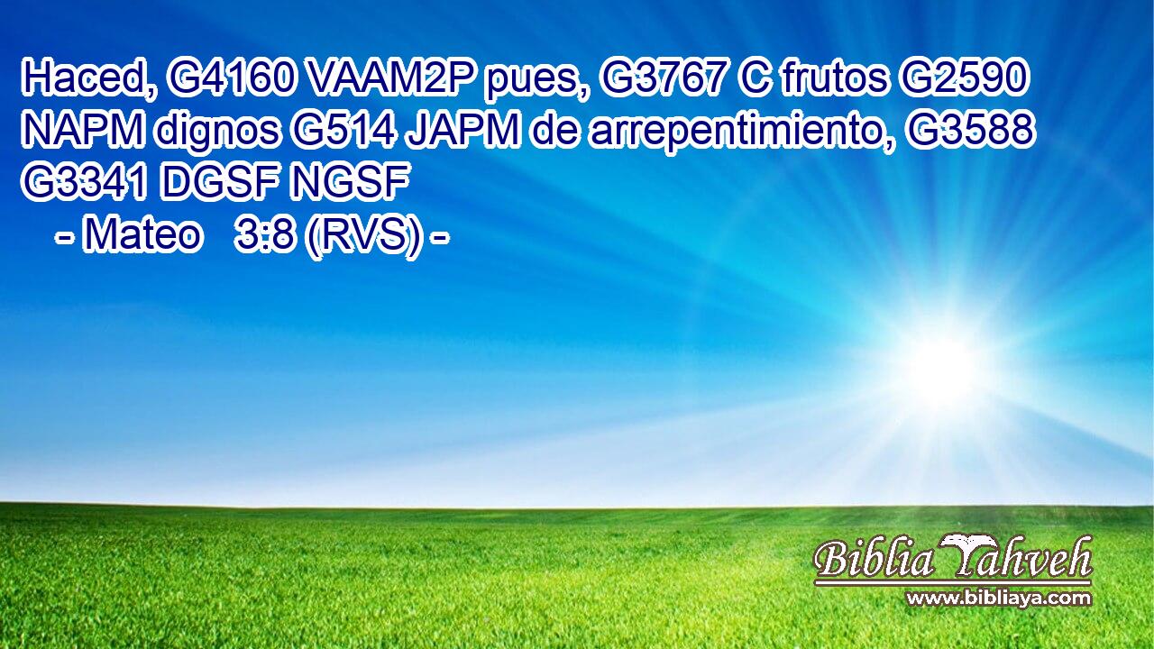 Haced, G4160 VAAM2P pues, G3767 C frutos G2590 NAPM dignos G514 JAPM de arrepentimiento, G3588 G3341 DGSF NGSF 