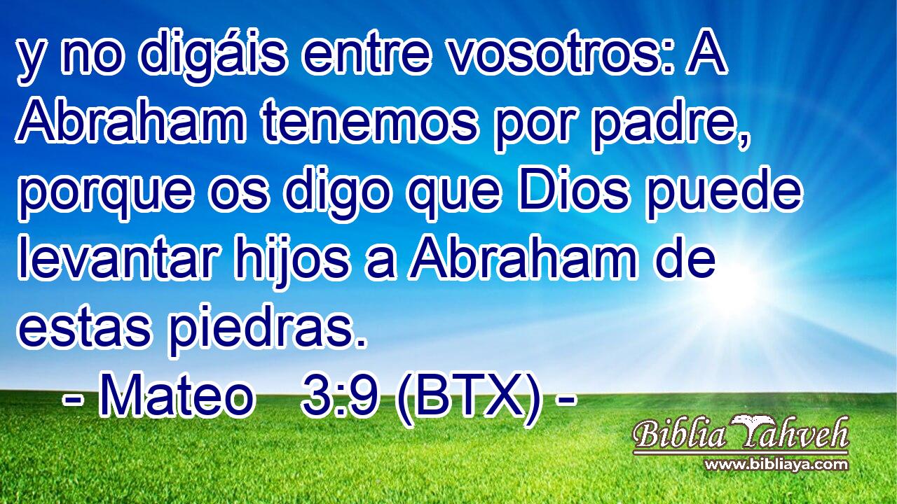 y no digáis entre vosotros: A Abraham tenemos por padre, porque os digo que Dios puede levantar hijos a Abraham de estas piedras.