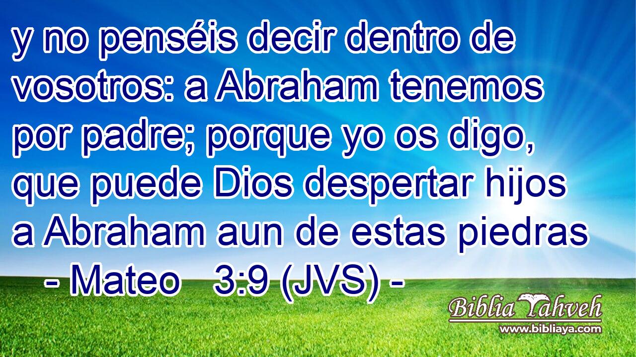 y no penséis decir dentro de vosotros: a Abraham tenemos por padre; porque yo os digo, que puede Dios despertar hijos a Abraham aun de estas piedras