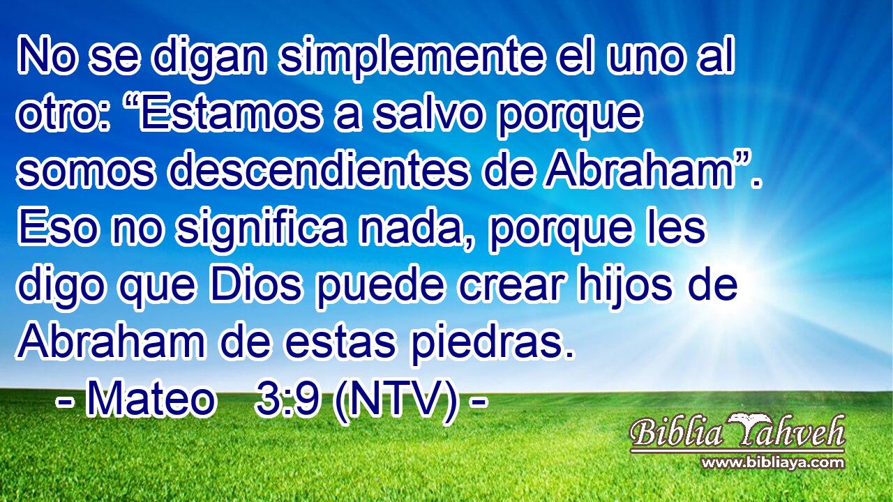 No se digan simplemente el uno al otro: “Estamos a salvo porque somos descendientes de Abraham”. Eso no significa nada, porque les digo que Dios puede crear hijos de Abraham de estas piedras.