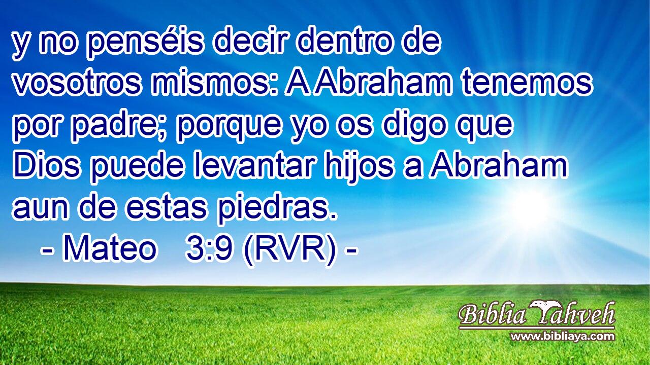 y no penséis decir dentro de vosotros mismos: A Abraham tenemos por padre; porque yo os digo que Dios puede levantar hijos a Abraham aun de estas piedras.