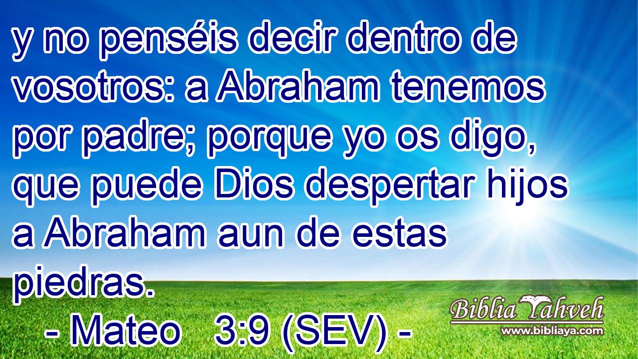 y no penséis decir dentro de vosotros: a Abraham tenemos por padre; porque yo os digo, que puede Dios despertar hijos a Abraham aun de estas piedras.