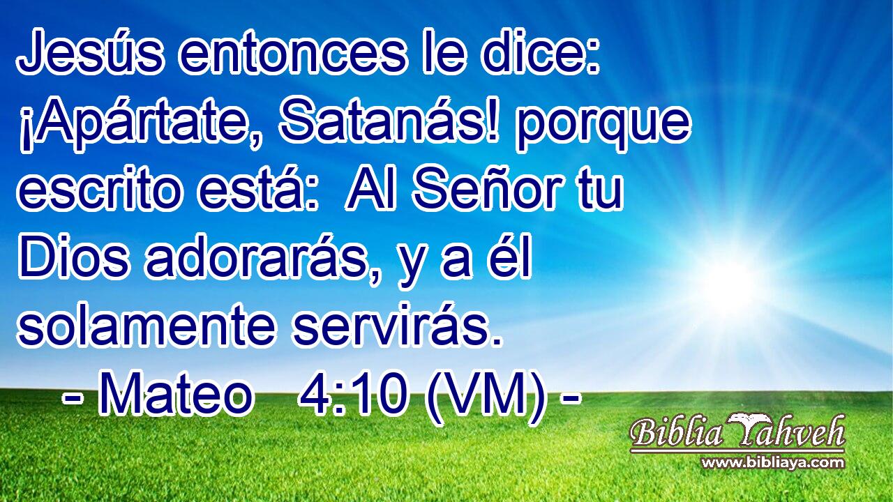  Jesús entonces le dice: ¡Apártate, Satanás! porque escrito está:  Al Señor tu Dios adorarás, y a él solamente servirás. 