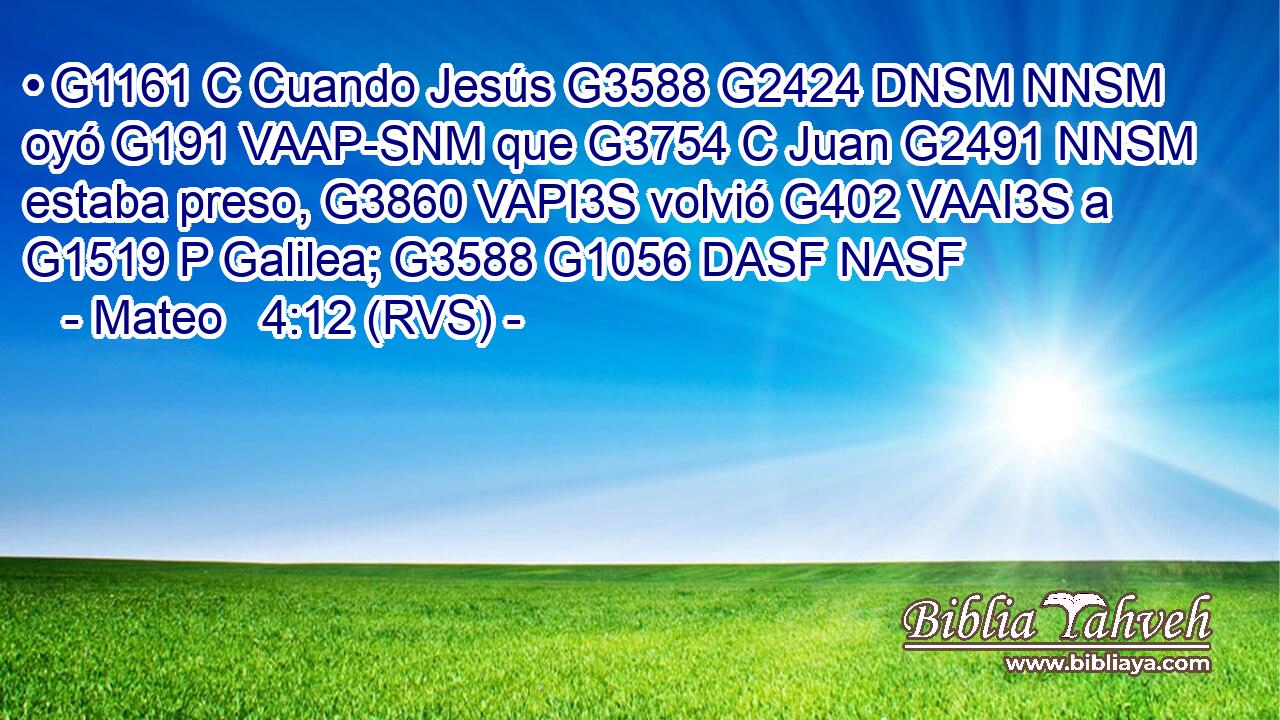 • G1161 C Cuando Jesús G3588 G2424 DNSM NNSM oyó G191 VAAP-SNM que G3754 C Juan G2491 NNSM estaba preso, G3860 VAPI3S volvió G402 VAAI3S a G1519 P Galilea; G3588 G1056 DASF NASF 