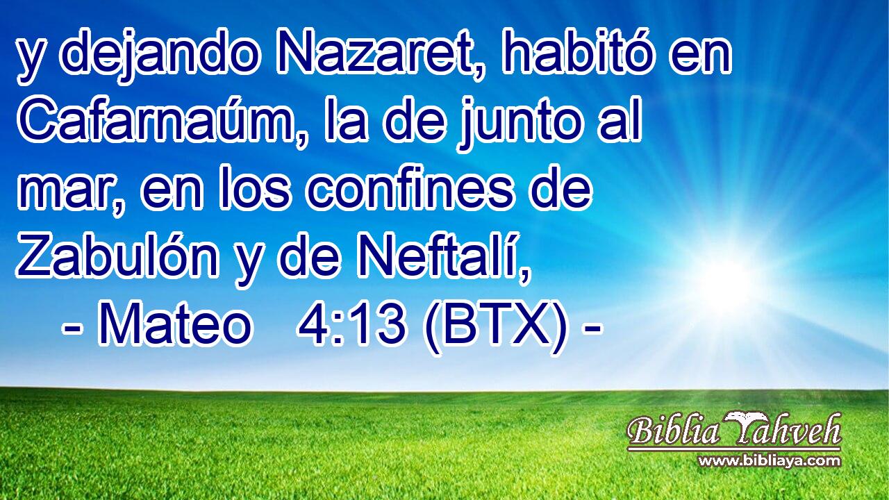 y dejando Nazaret, habitó en Cafarnaúm, la de junto al mar, en los confines de Zabulón y de Neftalí,