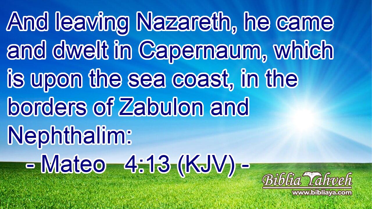 And leaving Nazareth, he came and dwelt in Capernaum, which is upon the sea coast, in the borders of Zabulon and Nephthalim:
