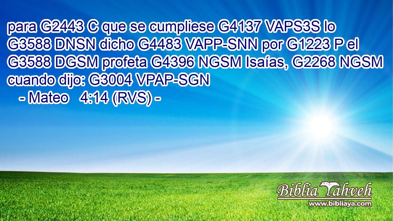 para G2443 C que se cumpliese G4137 VAPS3S lo G3588 DNSN dicho G4483 VAPP-SNN por G1223 P el G3588 DGSM profeta G4396 NGSM Isaías, G2268 NGSM cuando dijo: G3004 VPAP-SGN 