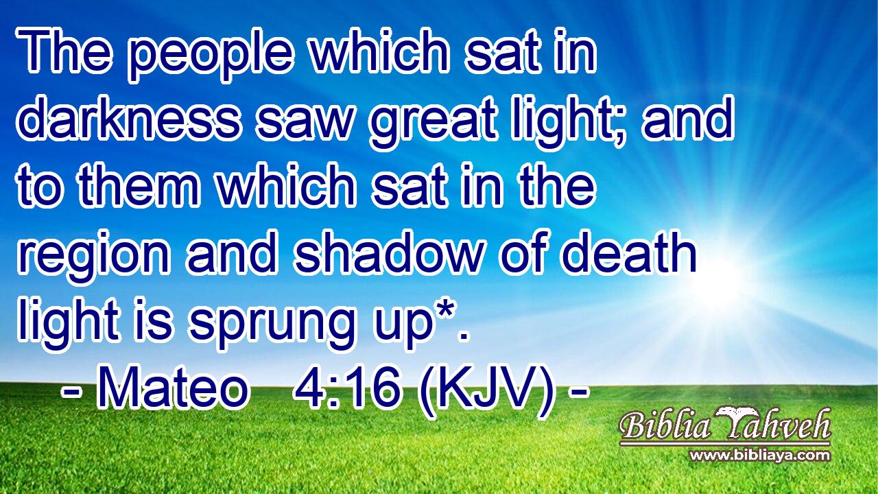The people which sat in darkness saw great light; and to them which sat in the region and shadow of death light is sprung up*.