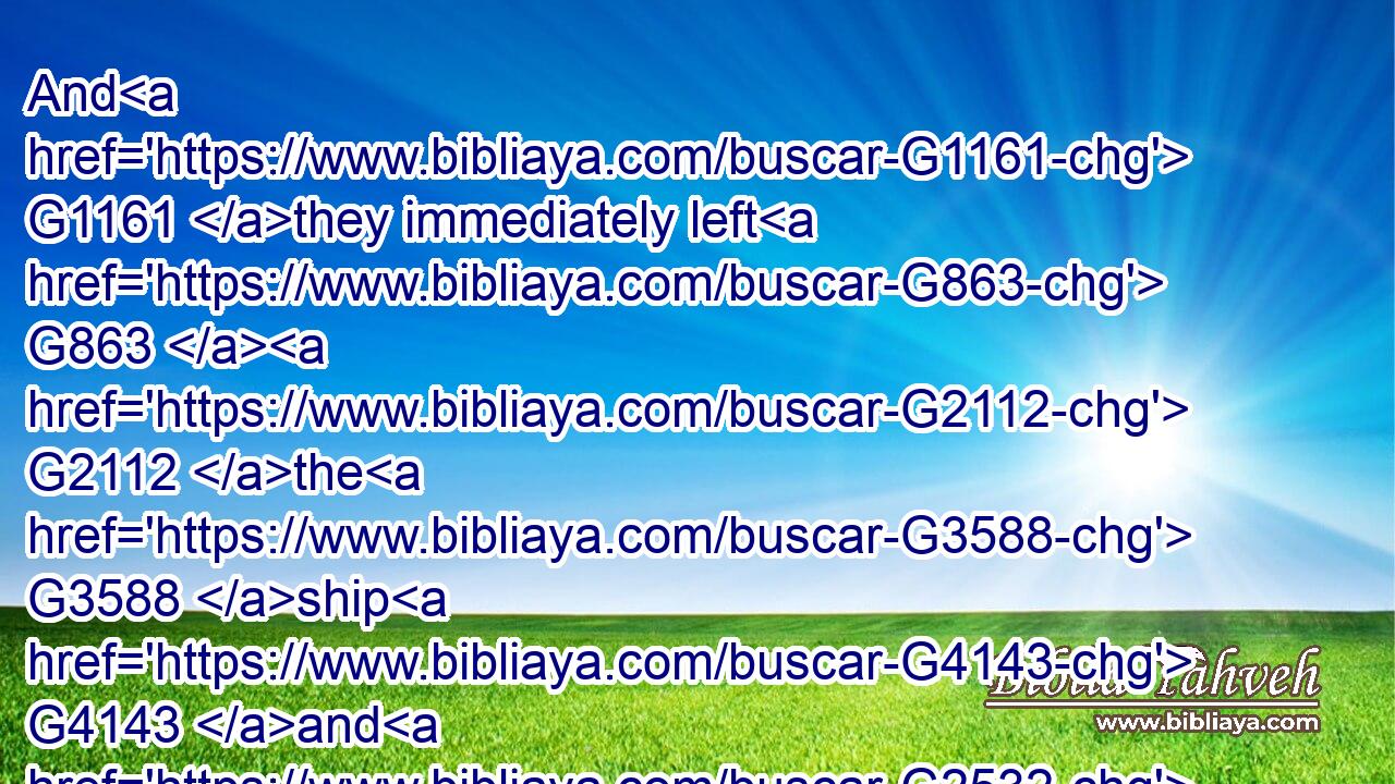 And G1161 they immediately left G863  G2112 the G3588 ship G4143 and G2532 their G848 father, G3962 and G2532 followed G190 him.G846
