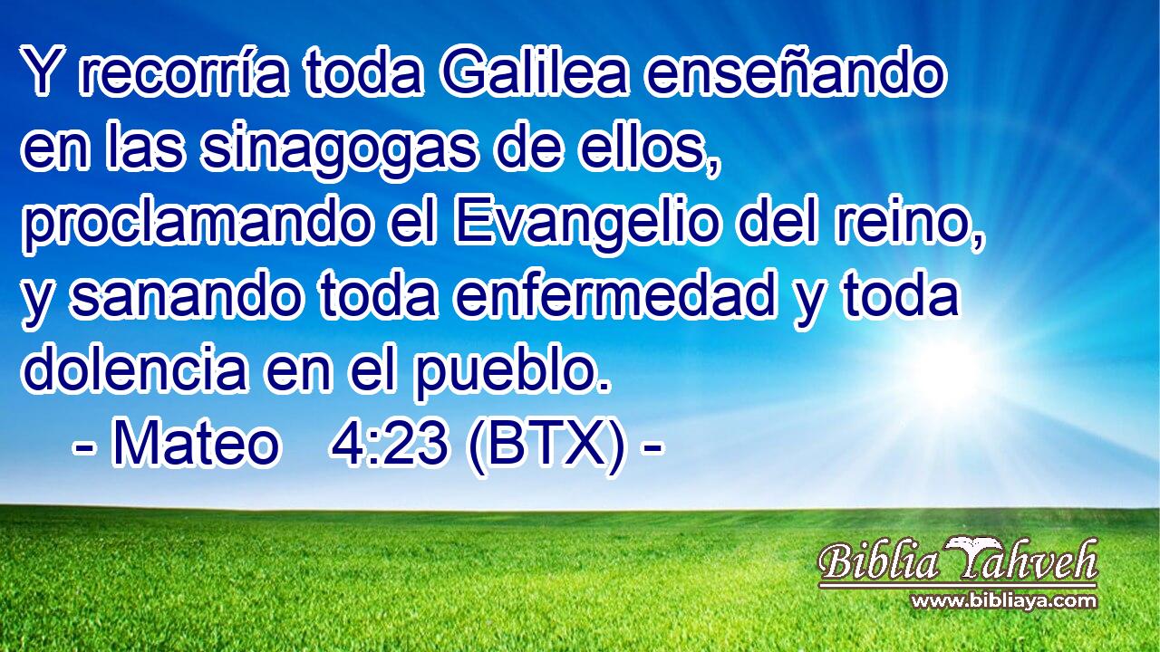 Y recorría toda Galilea enseñando en las sinagogas de ellos, proclamando el Evangelio del reino, y sanando toda enfermedad y toda dolencia en el pueblo.