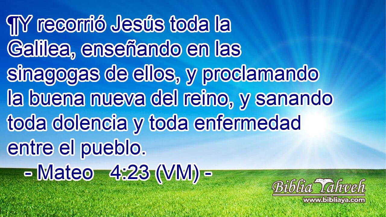  ¶Y recorrió Jesús toda la Galilea, enseñando en las sinagogas de ellos, y proclamando la buena nueva del reino, y sanando toda dolencia y toda enfermedad entre el pueblo. 