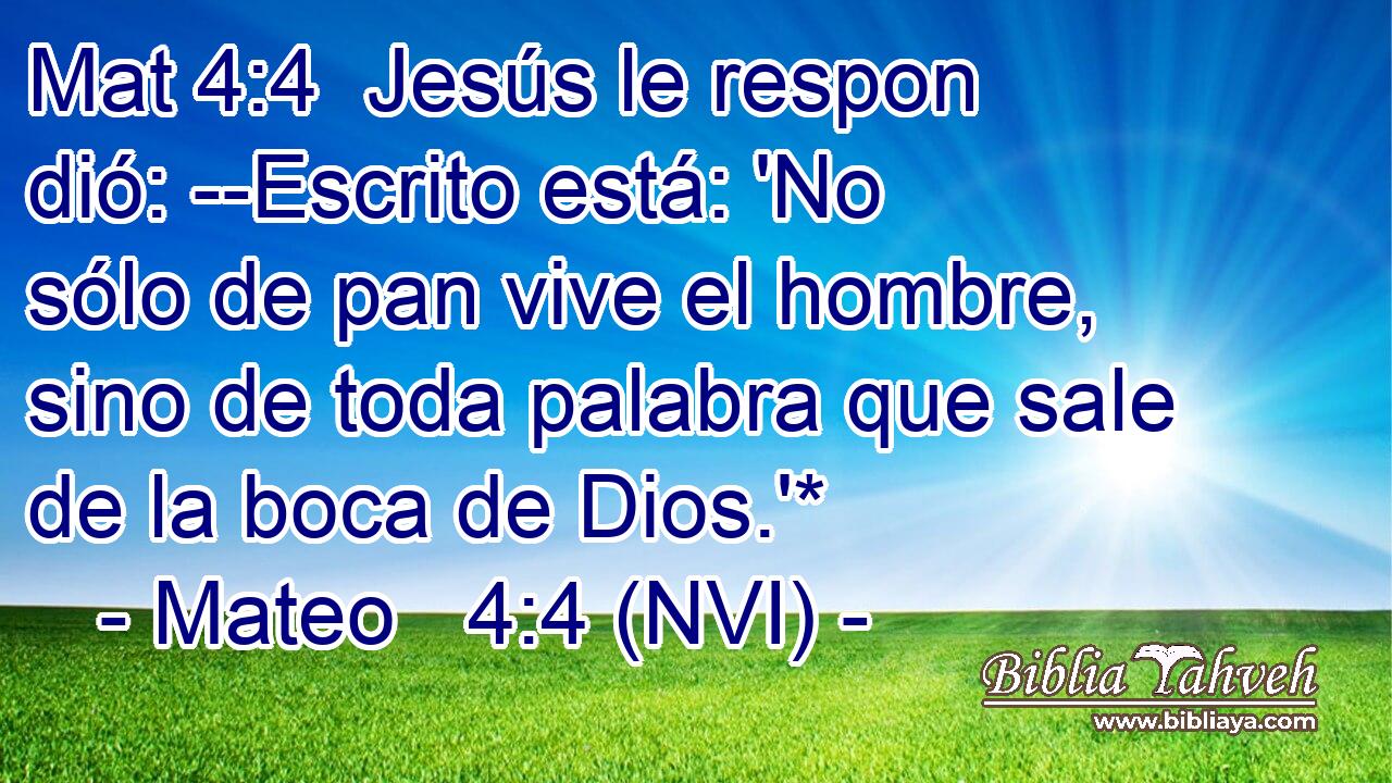 Mat 4:4  Jesús le respon dió: --Escrito está: 'No sólo de pan vive el hombre, sino de toda palabra que sale de la boca de Dios.'* 