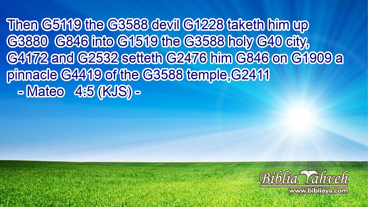 Then G5119 the G3588 devil G1228 taketh him up G3880  G846 into G1519 the G3588 holy G40 city, G4172 and G2532 setteth G2476 him G846 on G1909 a pinnacle G4419 of the G3588 temple,G2411