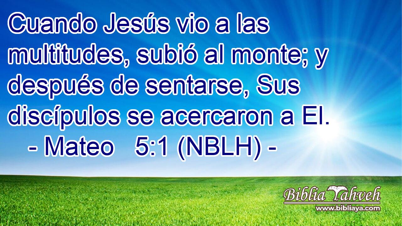  Cuando Jesús vio a las multitudes, subió al monte; y después de sentarse, Sus discípulos se acercaron a El. 