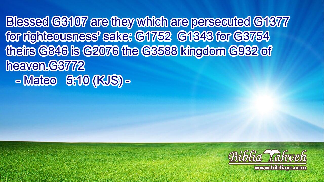 Blessed G3107 are they which are persecuted G1377 for righteousness' sake: G1752  G1343 for G3754 theirs G846 is G2076 the G3588 kingdom G932 of heaven.G3772