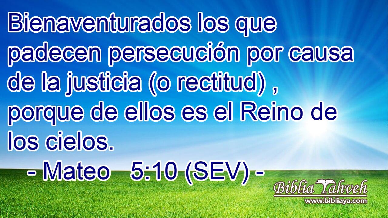 Bienaventurados los que padecen persecución por causa de la justicia (o rectitud) , porque de ellos es el Reino de los cielos.