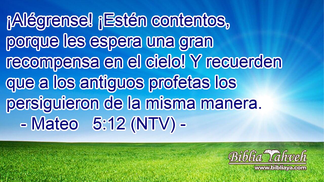 ¡Alégrense! ¡Estén contentos, porque les espera una gran recompensa en el cielo! Y recuerden que a los antiguos profetas los persiguieron de la misma manera.