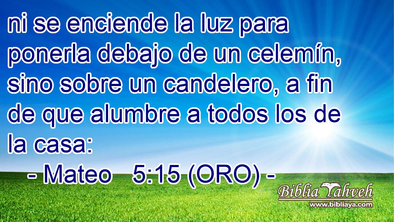  ni se enciende la luz para ponerla debajo de un celemín, sino sobre un candelero, a fin de que alumbre a todos los de la casa: 