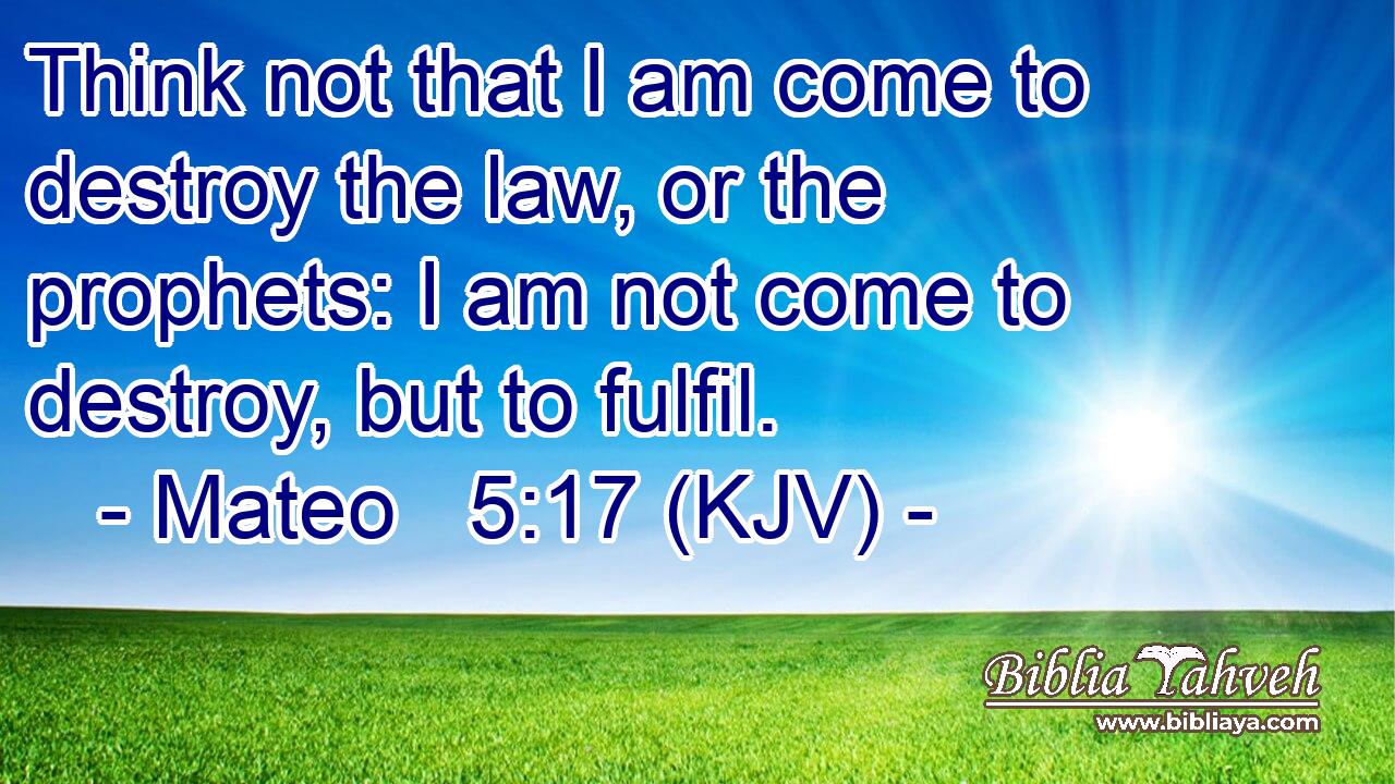 Think not that I am come to destroy the law, or the prophets: I am not come to destroy, but to fulfil.