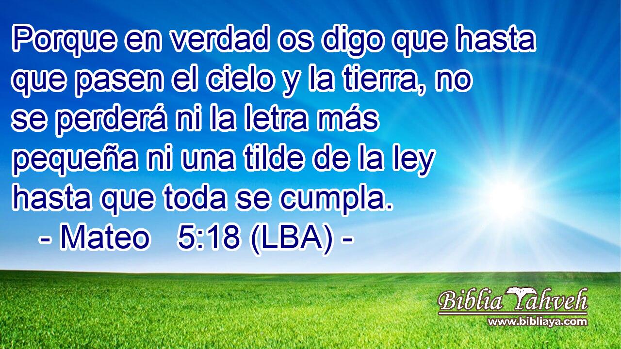 Porque en verdad os digo que hasta que pasen el cielo y la tierra, no se perderá ni la letra más pequeña ni una tilde de la ley hasta que toda se cumpla.