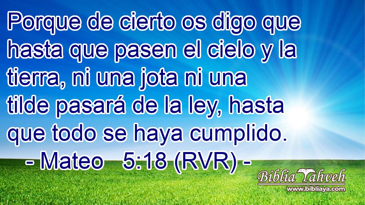 Porque de cierto os digo que hasta que pasen el cielo y la tierra, ni una jota ni una tilde pasará de la ley, hasta que todo se haya cumplido.