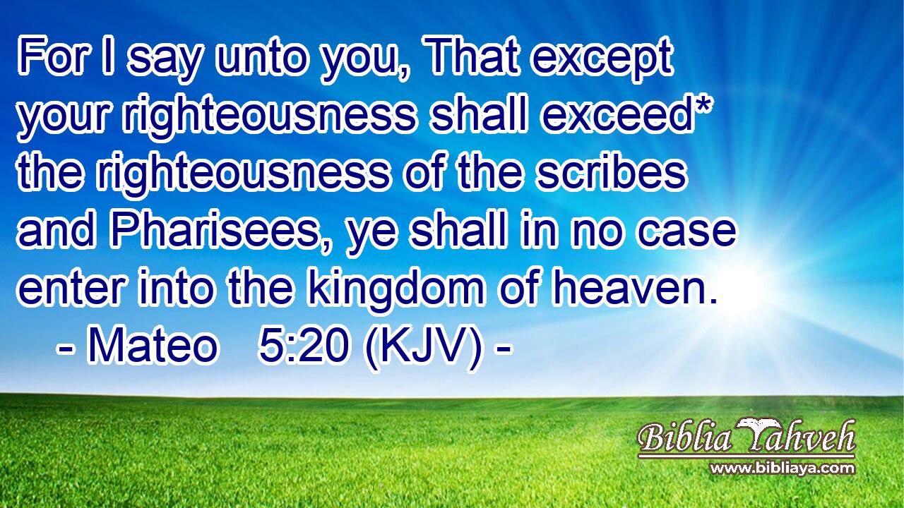 For I say unto you, That except your righteousness shall exceed* the righteousness of the scribes and Pharisees, ye shall in no case enter into the kingdom of heaven.