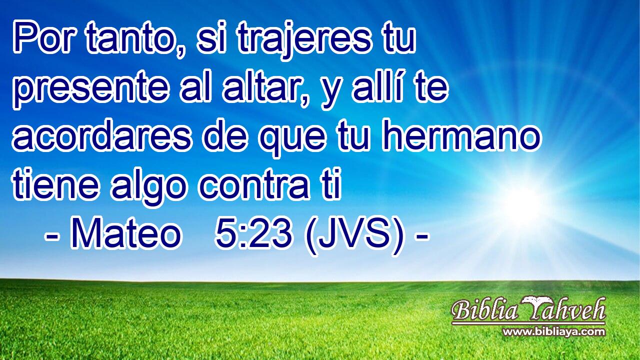 Por tanto, si trajeres tu presente al altar, y allí te acordares de que tu hermano tiene algo contra ti