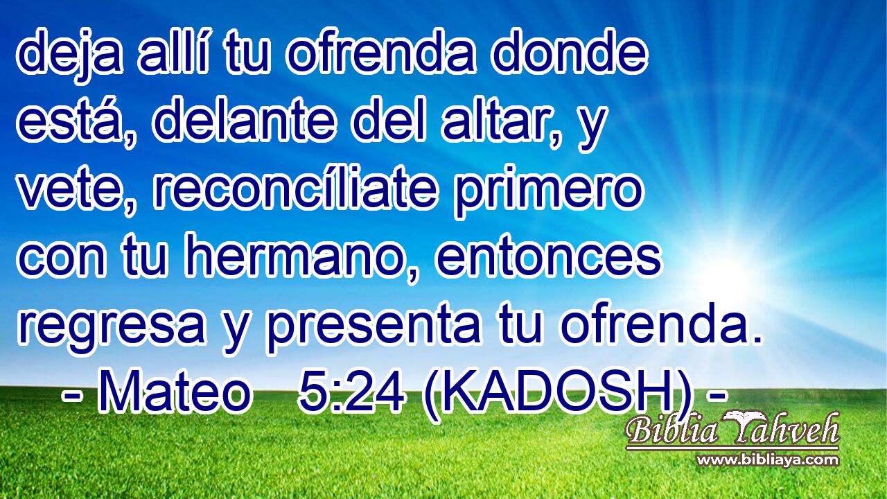  deja allí tu ofrenda donde está, delante del altar, y vete, reconcíliate primero con tu hermano, entonces regresa y presenta tu ofrenda. 
